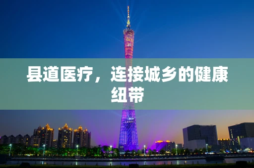 县道医疗，连接城乡的健康纽带