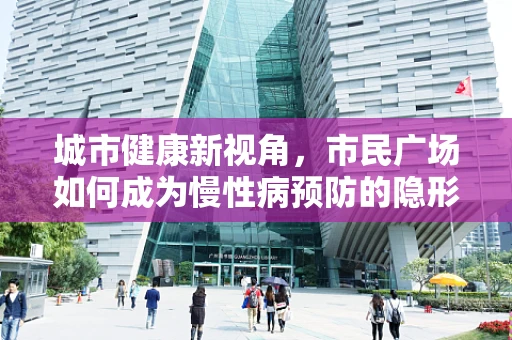 城市健康新视角，市民广场如何成为慢性病预防的隐形卫士？