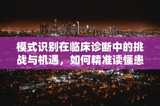 模式识别在临床诊断中的挑战与机遇，如何精准读懂患者的症状？