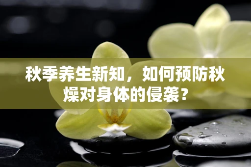 秋季养生新知，如何预防秋燥对身体的侵袭？