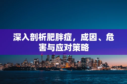 深入剖析肥胖症，成因、危害与应对策略