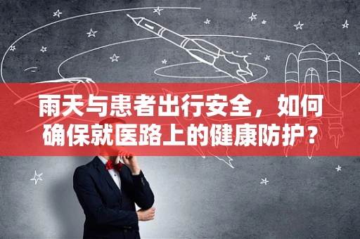 雨天与患者出行安全，如何确保就医路上的健康防护？