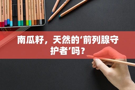 南瓜籽，天然的‘前列腺守护者’吗？