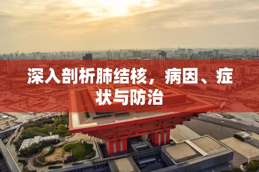 深入剖析肺结核，病因、症状与防治
