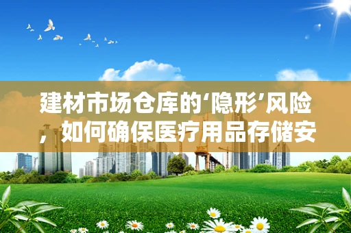 建材市场仓库的‘隐形’风险，如何确保医疗用品存储安全？