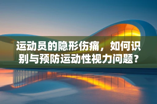 运动员的隐形伤痛，如何识别与预防运动性视力问题？