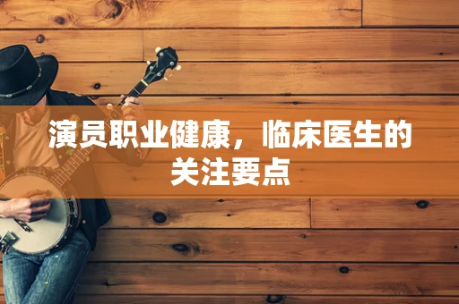 演员职业健康，临床医生的关注要点