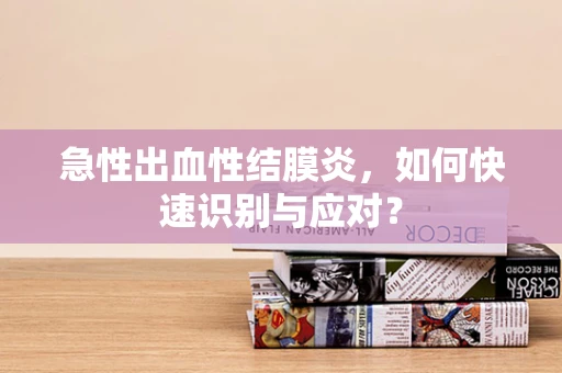 急性出血性结膜炎，如何快速识别与应对？