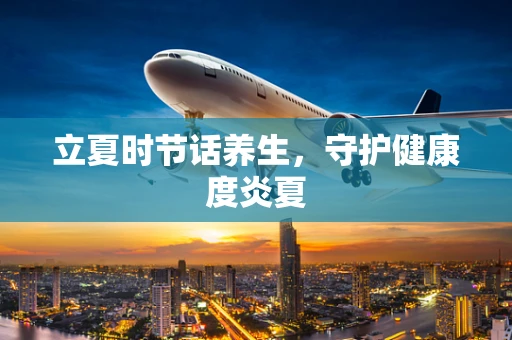 立夏时节话养生，守护健康度炎夏