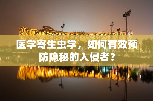 医学寄生虫学，如何有效预防隐秘的入侵者？