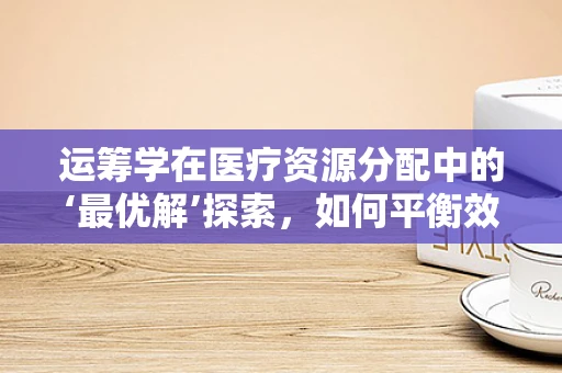 运筹学在医疗资源分配中的‘最优解’探索，如何平衡效率与公平？