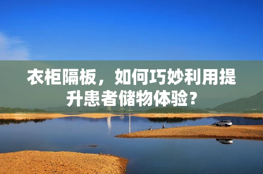 衣柜隔板，如何巧妙利用提升患者储物体验？