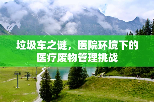 垃圾车之谜，医院环境下的医疗废物管理挑战