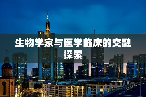 生物学家与医学临床的交融探索