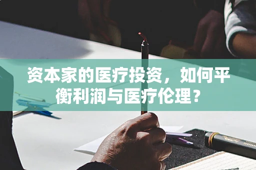 资本家的医疗投资，如何平衡利润与医疗伦理？