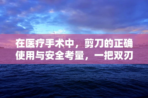 在医疗手术中，剪刀的正确使用与安全考量，一把双刃的利器如何精准操作？
