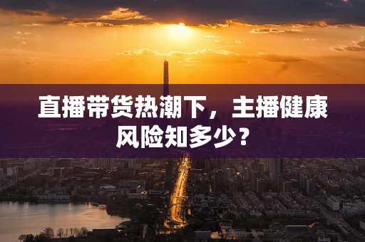直播带货热潮下，主播健康风险知多少？
