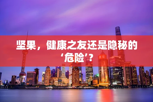 坚果，健康之友还是隐秘的‘危险’？