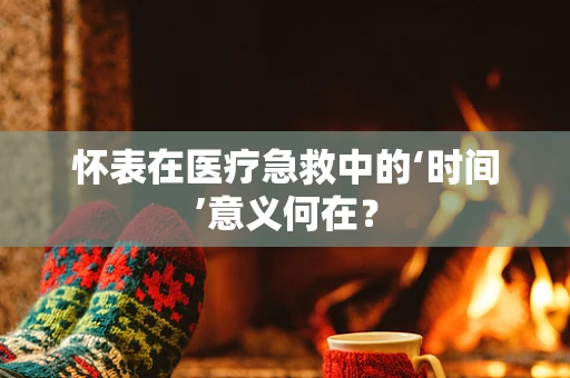 怀表在医疗急救中的‘时间’意义何在？
