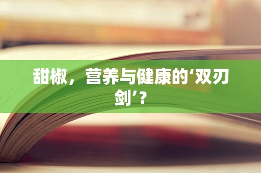 甜椒，营养与健康的‘双刃剑’？