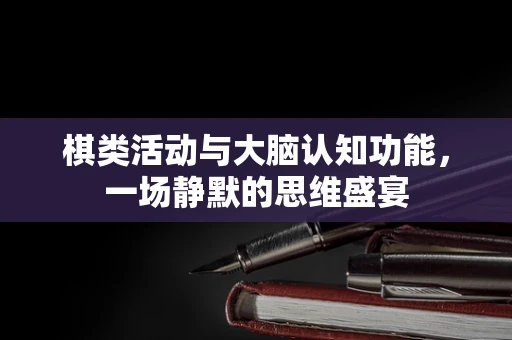 棋类活动与大脑认知功能，一场静默的思维盛宴