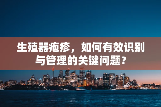 生殖器疱疹，如何有效识别与管理的关键问题？