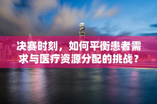 决赛时刻，如何平衡患者需求与医疗资源分配的挑战？
