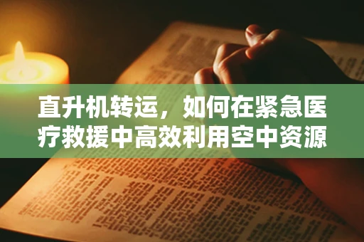 直升机转运，如何在紧急医疗救援中高效利用空中资源？