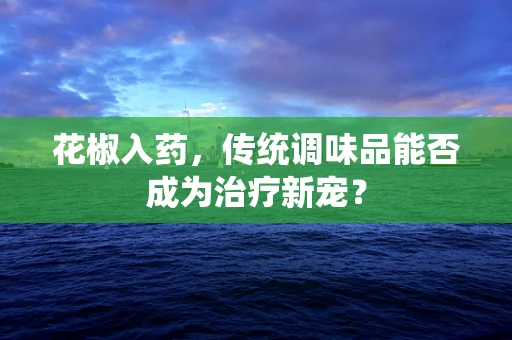 花椒入药，传统调味品能否成为治疗新宠？
