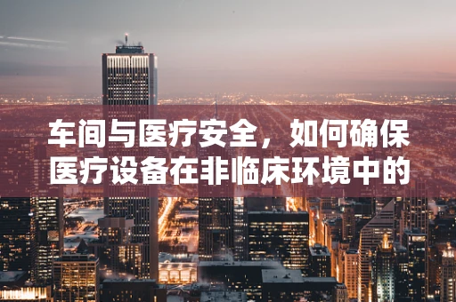 车间与医疗安全，如何确保医疗设备在非临床环境中的妥善维护？