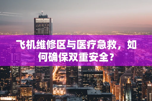 飞机维修区与医疗急救，如何确保双重安全？