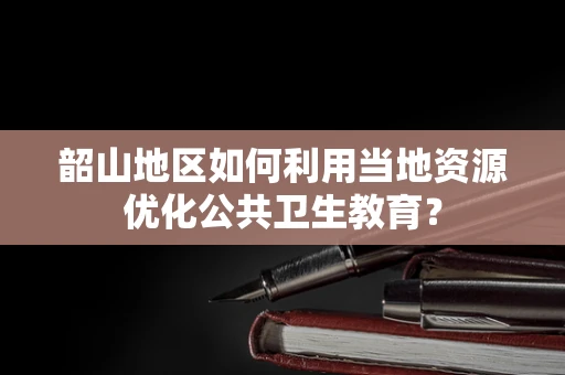 韶山地区如何利用当地资源优化公共卫生教育？