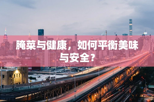 腌菜与健康，如何平衡美味与安全？