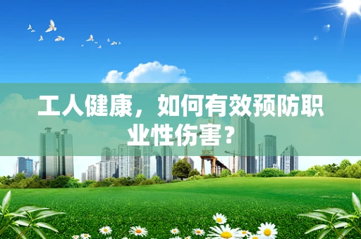 工人健康，如何有效预防职业性伤害？