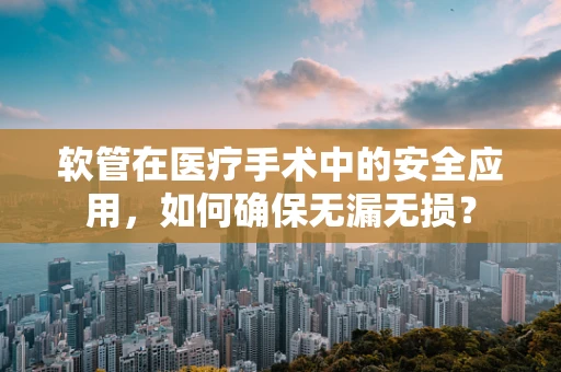 软管在医疗手术中的安全应用，如何确保无漏无损？