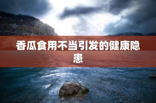 香瓜食用不当引发的健康隐患