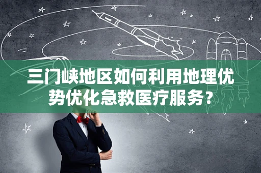 三门峡地区如何利用地理优势优化急救医疗服务？