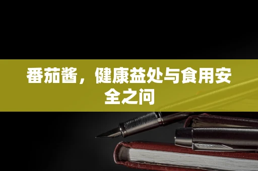 番茄酱，健康益处与食用安全之问