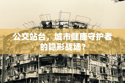 公交站台，城市健康守护者的隐形战场？
