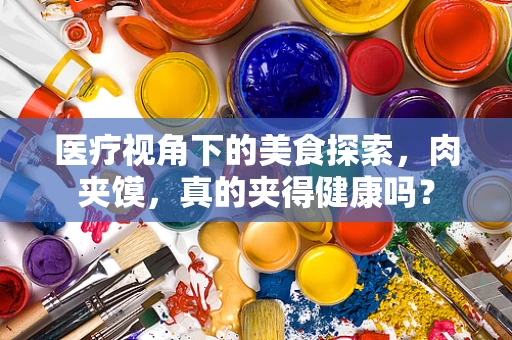 医疗视角下的美食探索，肉夹馍，真的夹得健康吗？