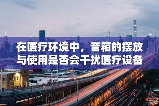 在医疗环境中，音箱的摆放与使用是否会干扰医疗设备？
