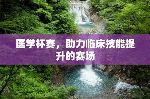 医学杯赛，助力临床技能提升的赛场