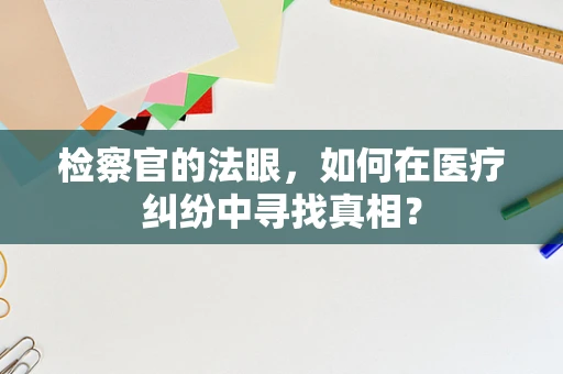 检察官的法眼，如何在医疗纠纷中寻找真相？