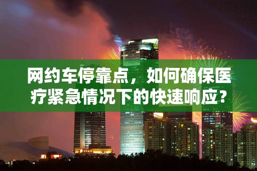 网约车停靠点，如何确保医疗紧急情况下的快速响应？