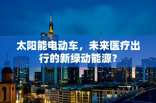 太阳能电动车，未来医疗出行的新绿动能源？