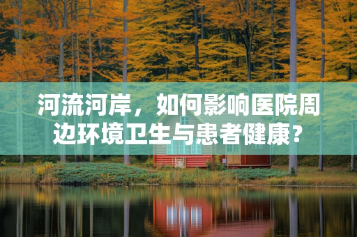 河流河岸，如何影响医院周边环境卫生与患者健康？