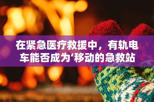 在紧急医疗救援中，有轨电车能否成为‘移动的急救站’？