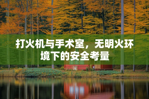 打火机与手术室，无明火环境下的安全考量