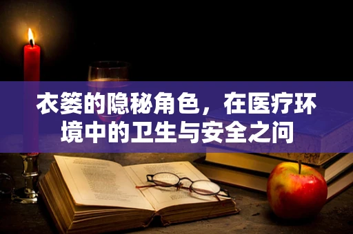 衣篓的隐秘角色，在医疗环境中的卫生与安全之问