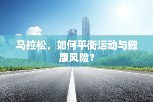 马拉松，如何平衡运动与健康风险？